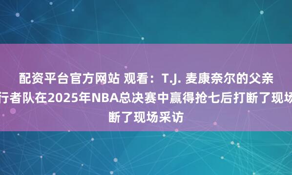 配资平台官方网站 观看：T.J. 麦康奈尔的父亲在步行者队在2025年NBA总决赛中赢得抢七后打断了现场采访