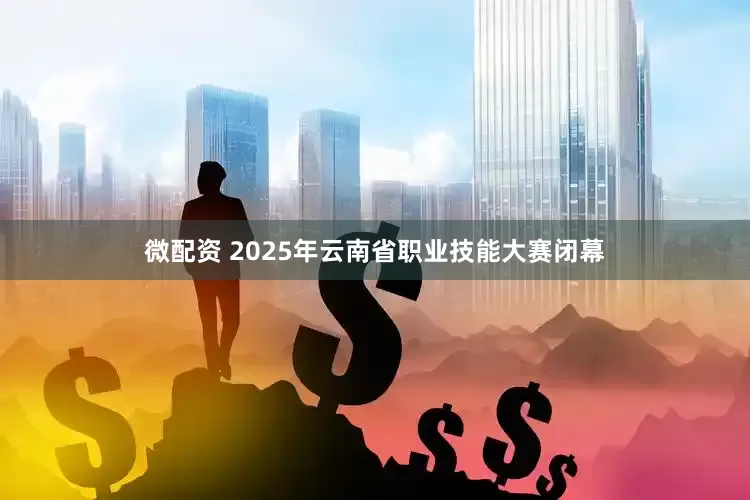 微配资 2025年云南省职业技能大赛闭幕