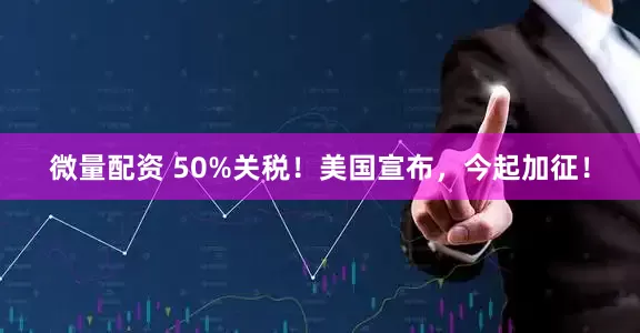 微量配资 50%关税！美国宣布，今起加征！