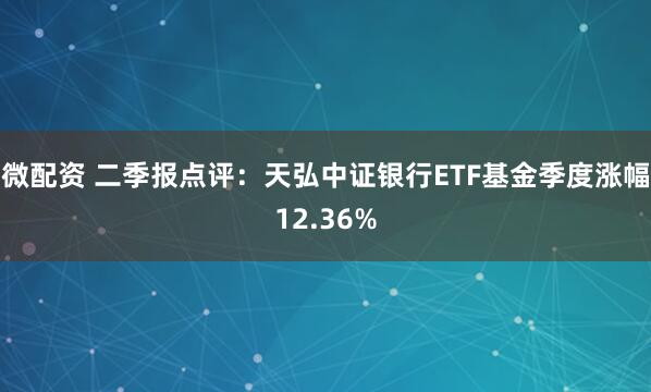 微配资 二季报点评：天弘中证银行ETF基金季度涨幅12.36%