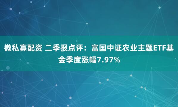 微私寡配资 二季报点评：富国中证农业主题ETF基金季度涨幅7.97%