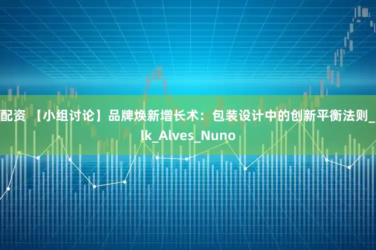 微配资 【小组讨论】品牌焕新增长术：包装设计中的创新平衡法则_Falk_Alves_Nuno