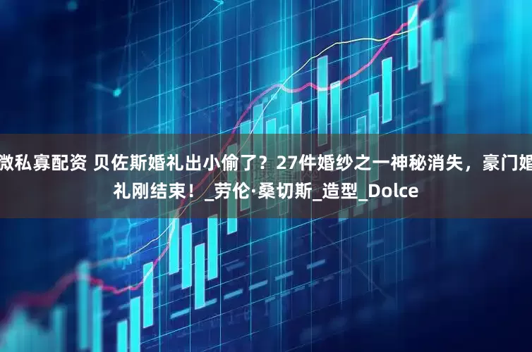 微私寡配资 贝佐斯婚礼出小偷了？27件婚纱之一神秘消失，豪门婚礼刚结束！_劳伦·桑切斯_造型_Dolce