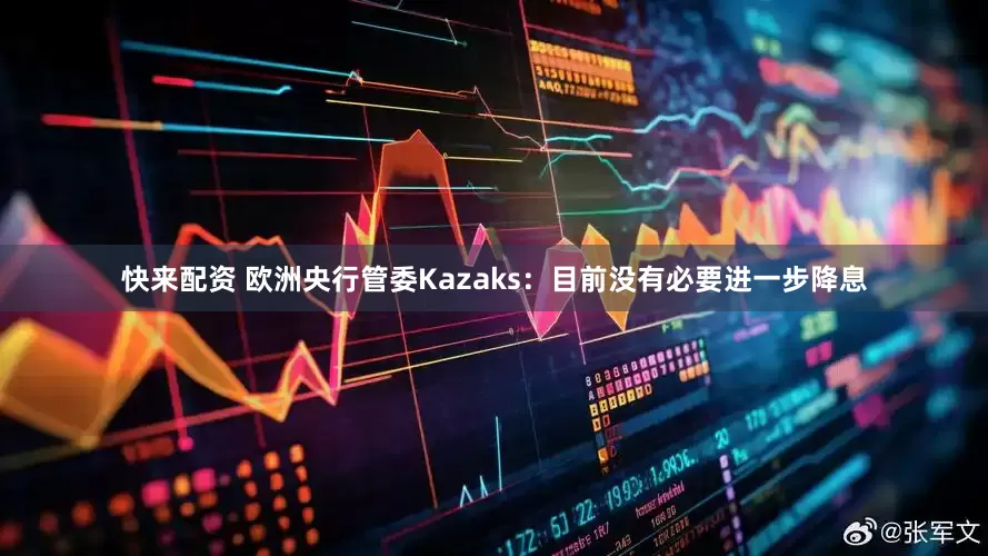 快来配资 欧洲央行管委Kazaks：目前没有必要进一步降息
