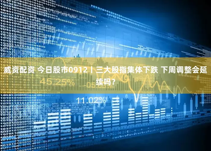 威资配资 今日股市0912丨三大股指集体下跌 下周调整会延续吗？