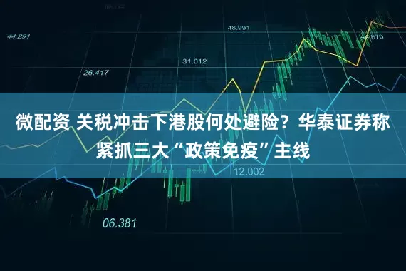 微配资 关税冲击下港股何处避险？华泰证券称紧抓三大“政策免疫”主线