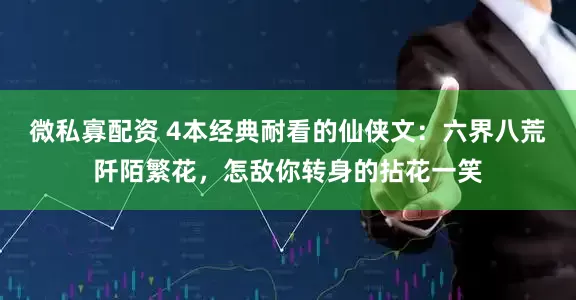 微私寡配资 4本经典耐看的仙侠文：六界八荒阡陌繁花，怎敌你转身的拈花一笑