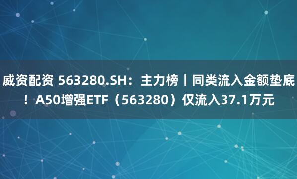 威资配资 563280.SH：主力榜丨同类流入金额垫底！A50增强ETF（563280）仅流入37.1万元